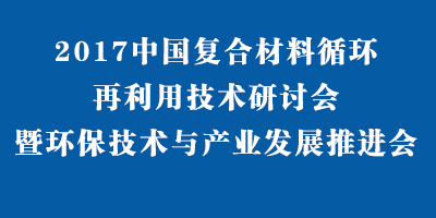 2017中國復合材料循環(huán)再利用技術研討會暨環(huán)保技術與產(chǎn)業(yè)發(fā)展推進會